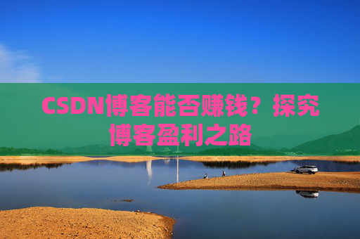 CSDN博客能否赚钱？探究博客盈利之路