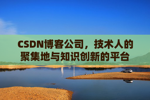 CSDN博客公司，技术人的聚集地与知识创新的平台