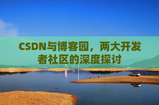 CSDN与博客园，两大开发者社区的深度探讨