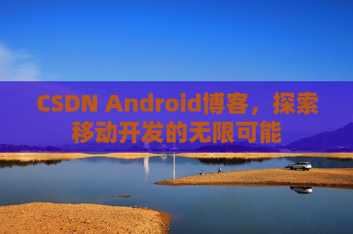 CSDN Android博客，探索移动开发的无限可能